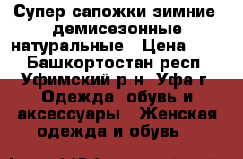 Супер сапожки зимние, демисезонные натуральные › Цена ­ 10 - Башкортостан респ., Уфимский р-н, Уфа г. Одежда, обувь и аксессуары » Женская одежда и обувь   
